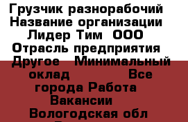 Грузчик-разнорабочий › Название организации ­ Лидер Тим, ООО › Отрасль предприятия ­ Другое › Минимальный оклад ­ 14 000 - Все города Работа » Вакансии   . Вологодская обл.,Вологда г.